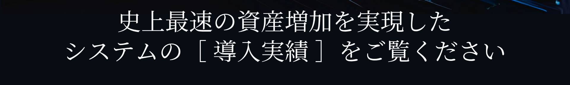 史上最速の資産増加を実現した システムの[導入実績]をご覧ください