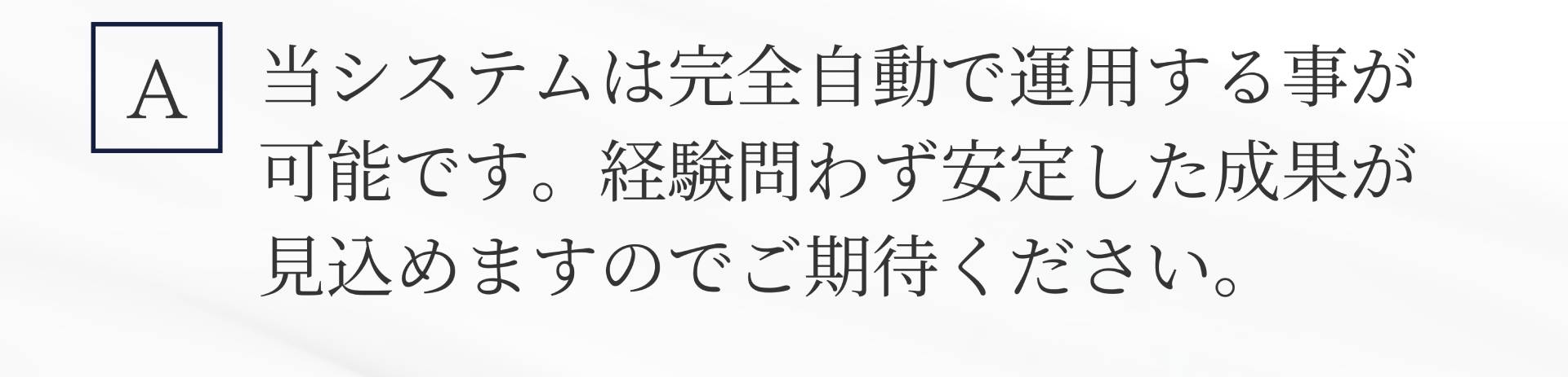 A. 当システムは完全自動で運用する事が可能です。経験問わず安定した成果が見込めますのでご期待ください。