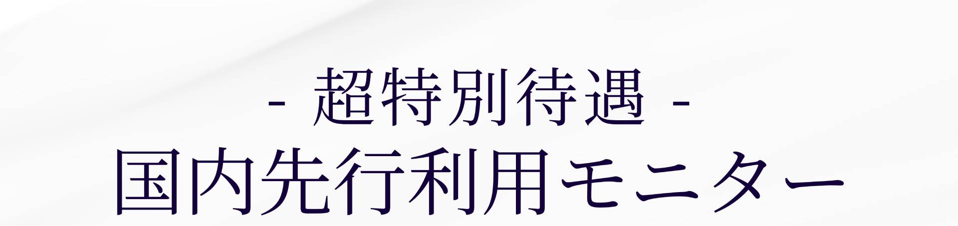 - 超特別待遇 - 国内先行利用モニター