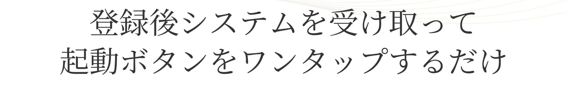 登録後システムを受け取って 起動ボタンをワンタップするだけ