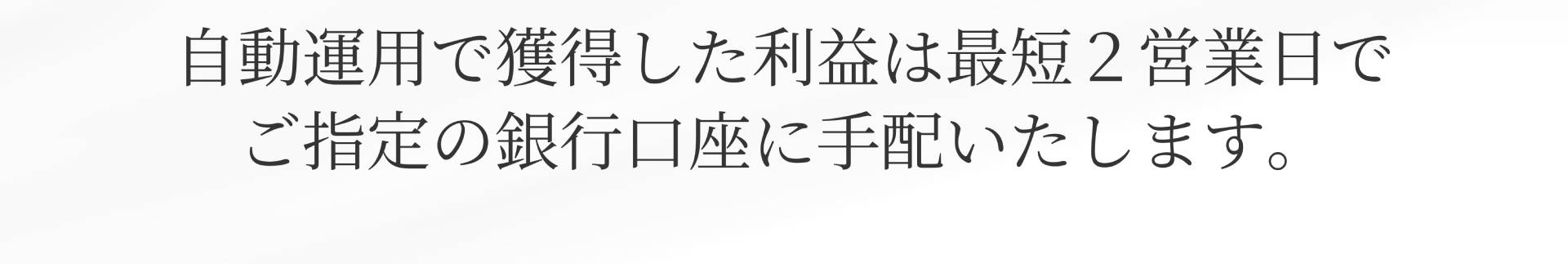 自動運用で獲得した利益は最短2営業日で ご指定の銀行口座に手配いたします。