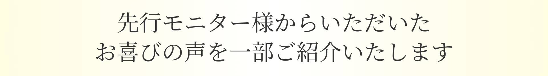 先行モニター様からいただいた お喜びの声を一部ご紹介いたします